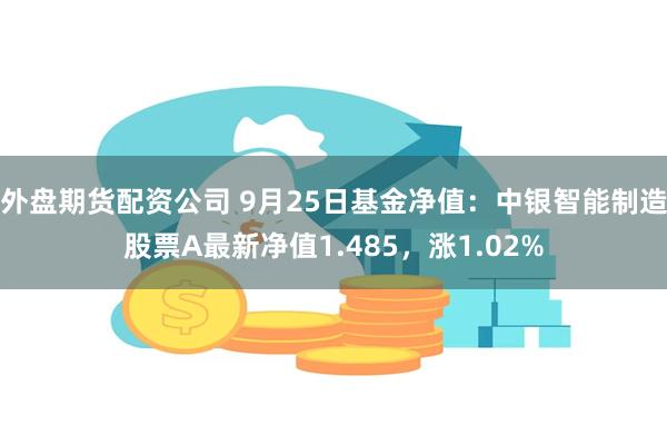 外盘期货配资公司 9月25日基金净值：中银智能制造股票A最新净值1.485，涨1.02%