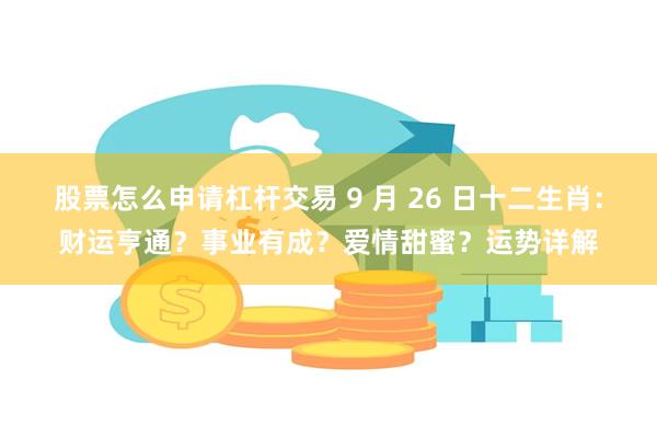 股票怎么申请杠杆交易 9 月 26 日十二生肖：财运亨通？事业有成？爱情甜蜜？运势详解