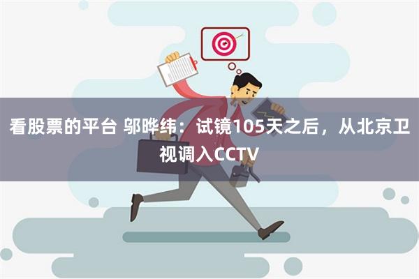 看股票的平台 邬晔纬：试镜105天之后，从北京卫视调入CCT