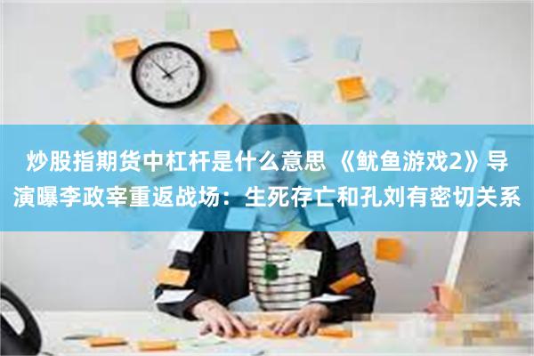 炒股指期货中杠杆是什么意思 《鱿鱼游戏2》导演曝李政宰重返战