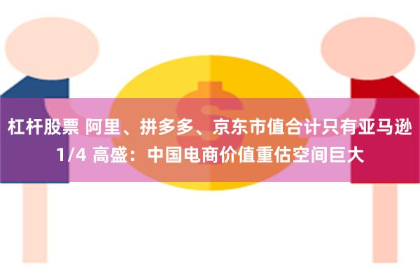 杠杆股票 阿里、拼多多、京东市值合计只有亚马逊1/4 高盛：中国电商价值重估空间巨大