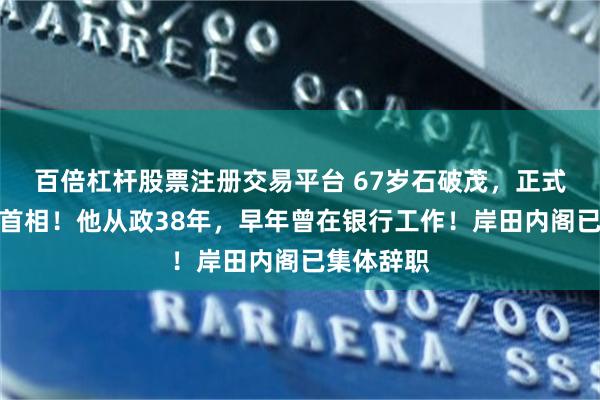 百倍杠杆股票注册交易平台 67岁石破茂，正式当选日本首相！他从政38年，早年曾在银行工作！岸田内阁已集体辞职