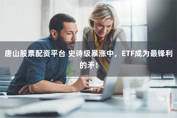 唐山股票配资平台 史诗级暴涨中，ETF成为最锋利的矛！