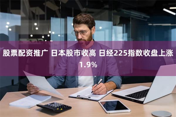 股票配资推广 日本股市收高 日经225指数收盘上涨1.9%