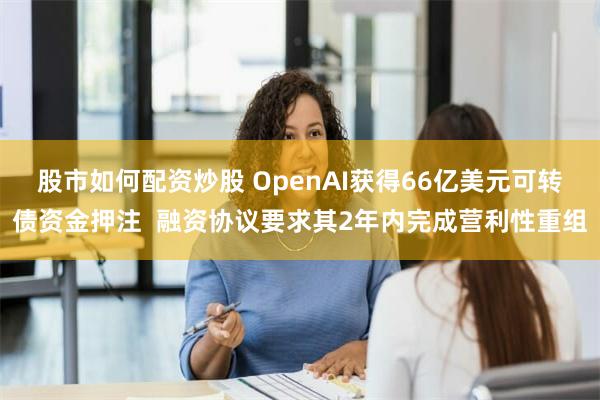 股市如何配资炒股 OpenAI获得66亿美元可转债资金押