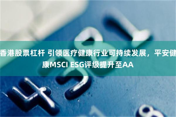 香港股票杠杆 引领医疗健康行业可持续发展，平安健康MSC