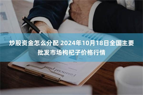 炒股资金怎么分配 2024年10月18日全国主要批发市场