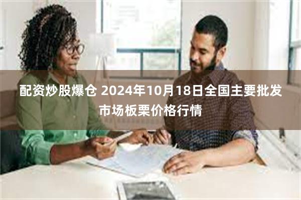 配资炒股爆仓 2024年10月18日全国主要批发市场板栗