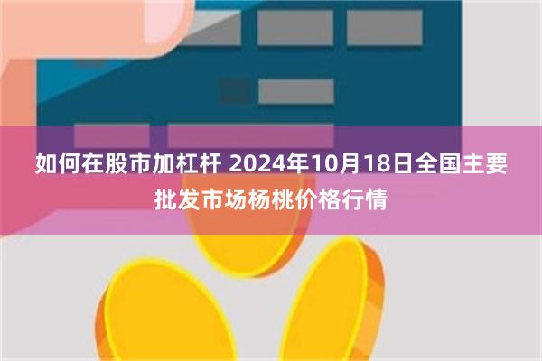 如何在股市加杠杆 2024年10月18日全国主要批发市场杨桃价格行情