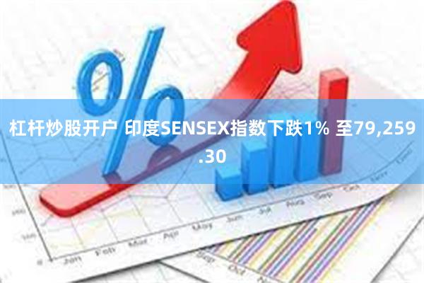 杠杆炒股开户 印度SENSEX指数下跌1% 至79,259.30