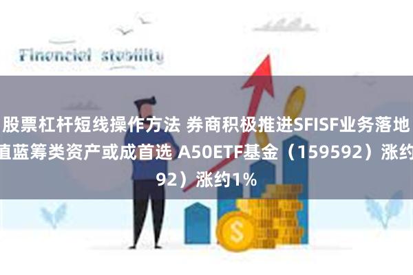 股票杠杆短线操作方法 券商积极推进SFISF业务落地 价值蓝筹类资产或成首选 A50ETF基金（159592）涨约1%