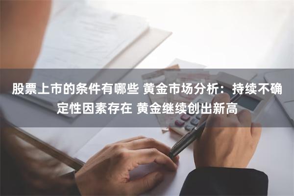 股票上市的条件有哪些 黄金市场分析：持续不确定性因素存在