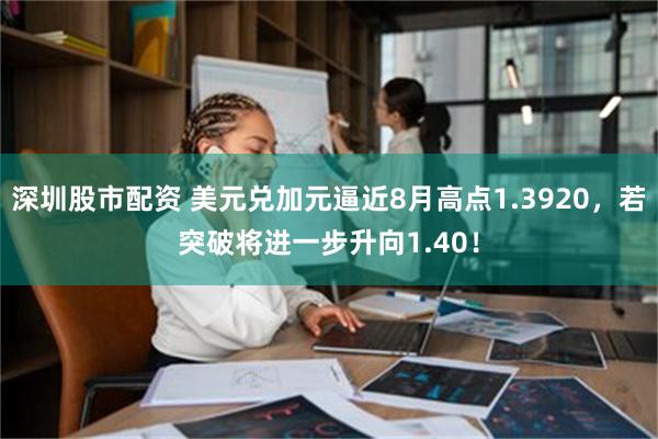 深圳股市配资 美元兑加元逼近8月高点1.3920，若突破