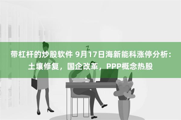 带杠杆的炒股软件 9月17日海新能科涨停分析：土壤修复，国企改革，PPP概念热股