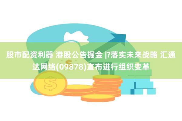 股市配资利器 港股公告掘金 |?落实未来战略 汇通达网络