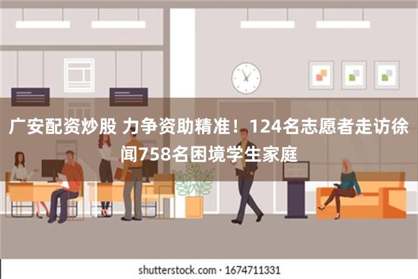 广安配资炒股 力争资助精准！124名志愿者走访徐闻758名困境学生家庭