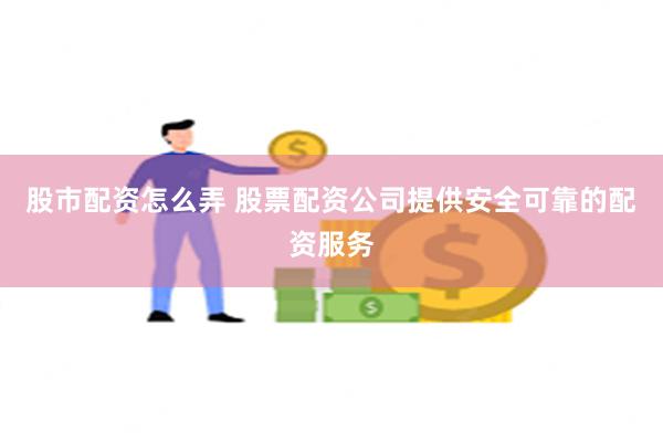 股市配资怎么弄 股票配资公司提供安全可靠的配资服务