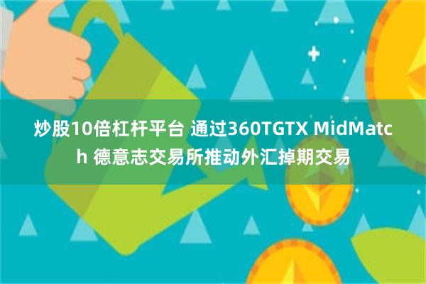 炒股10倍杠杆平台 通过360TGTX MidMatch 德意志交易所推动外汇掉期交易