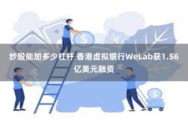 炒股能加多少杠杆 香港虚拟银行WeLab获1.56亿美元融资