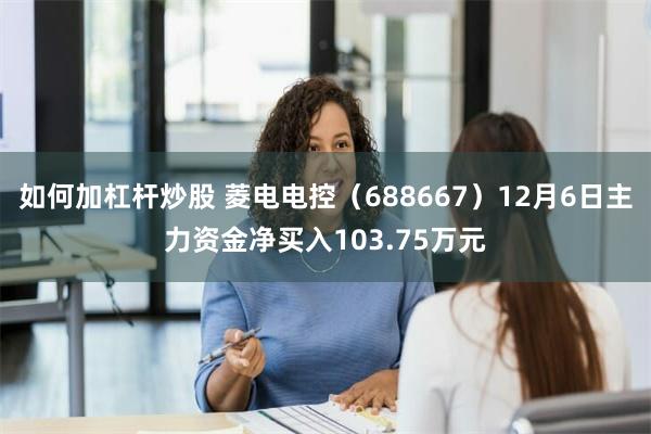 如何加杠杆炒股 菱电电控（688667）12月6日主力资金净买入103.75万元