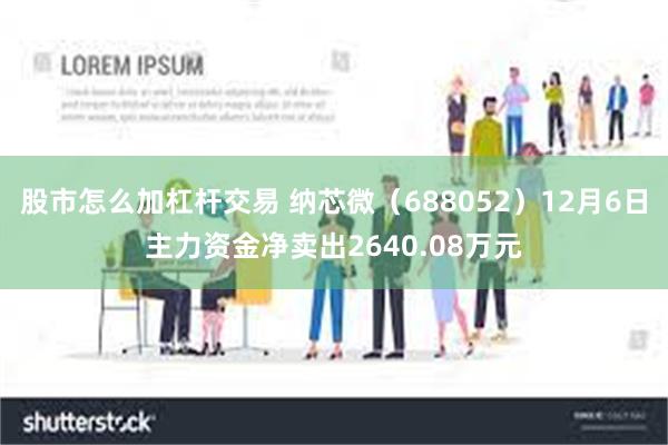 股市怎么加杠杆交易 纳芯微（688052）12月6日主力资金净卖出2640.08万元