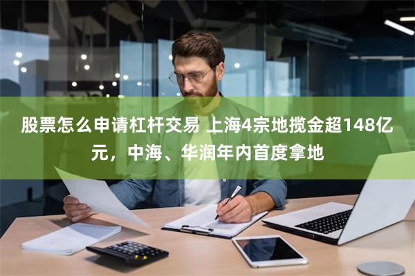 股票怎么申请杠杆交易 上海4宗地揽金超148亿元，中海、华润年内首度拿地