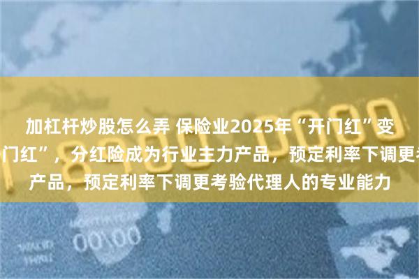 加杠杆炒股怎么弄 保险业2025年“开门红”变局：有公司已慎提“开门红”，分红险成为行业主力产品，预定利率下调更考验代理人的专业能力