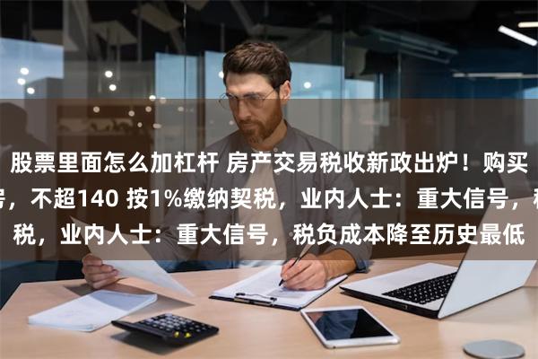 股票里面怎么加杠杆 房产交易税收新政出炉！购买家庭唯一及第二套住房，不超140 按1%缴纳契税，业内人士：重大信号，税负成本降至历史最低