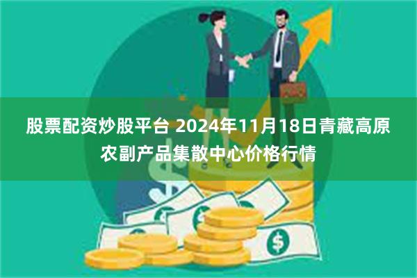 股票配资炒股平台 2024年11月18日青藏高原农副产品集散中心价格行情