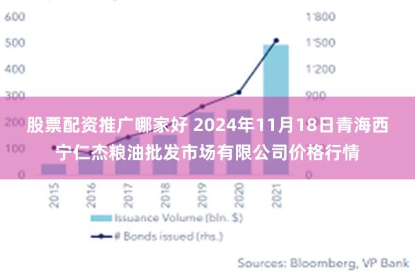 股票配资推广哪家好 2024年11月18日青海西宁仁杰粮油批发市场有限公司价格行情