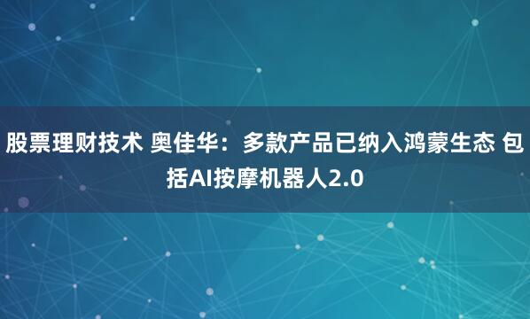 股票理财技术 奥佳华：多款产品已纳入鸿蒙生态 包括AI按摩机器人2.0