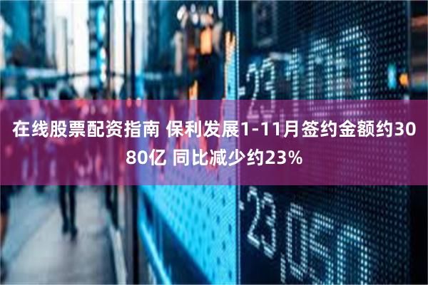 在线股票配资指南 保利发展1-11月签约金额约3080亿 同比减少约23%