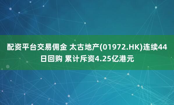 配资平台交易佣金 太古地产(01972.HK)连续44日回购 累计斥资4.25亿港元