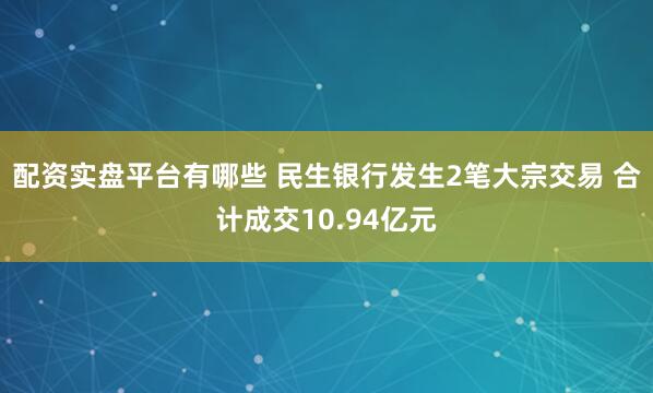 配资实盘平台有哪些 民生银行发生2笔大宗交易 合计成交10.94亿元