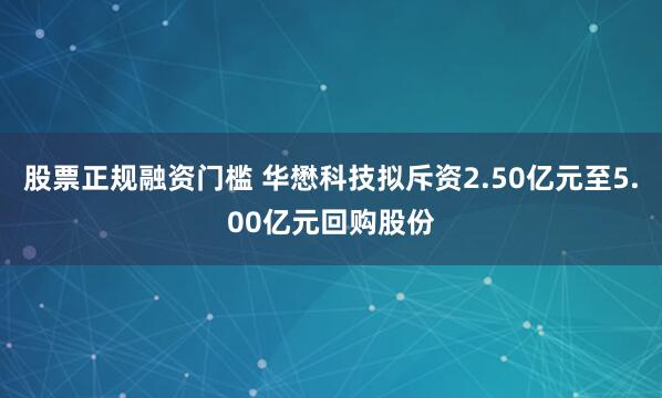 股票正规融资门槛 华懋科技拟斥资2.50亿元至5.00亿元回购股份