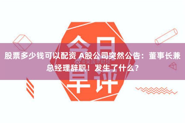 股票多少钱可以配资 A股公司突然公告：董事长兼总经理辞职！发生了什么？