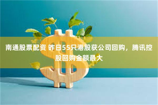 南通股票配资 昨日55只港股获公司回购，腾讯控股回购金额最大