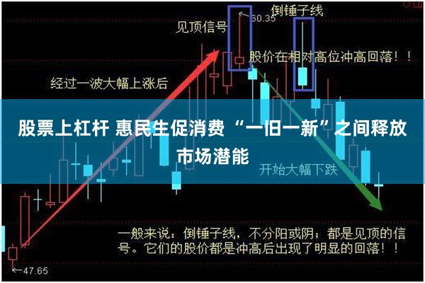 股票上杠杆 惠民生促消费 “一旧一新”之间释放市场潜能