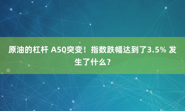 原油的杠杆 A50突变！指数跌幅达到了3.5% 发生了什么？