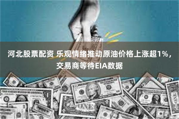 河北股票配资 乐观情绪推动原油价格上涨超1%，交易商等待EIA数据