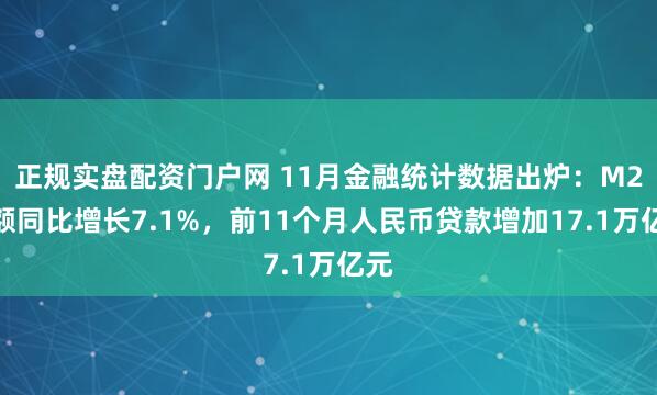 正规实盘配资门户网 11月金融统计数据出炉：M2余额同比增长7.1%，前11个月人民币贷款增加17.1万亿元