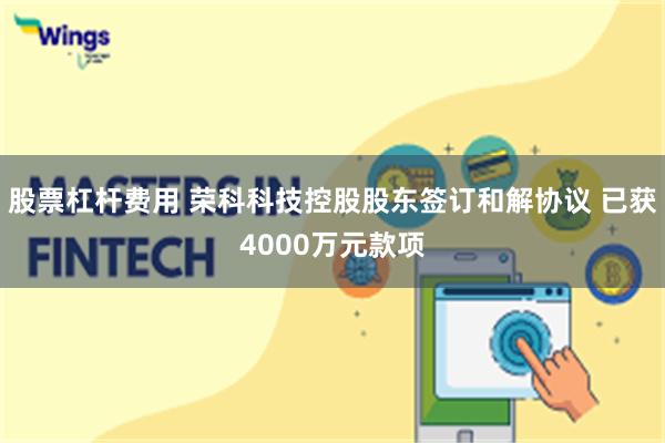 股票杠杆费用 荣科科技控股股东签订和解协议 已获4000万元款项