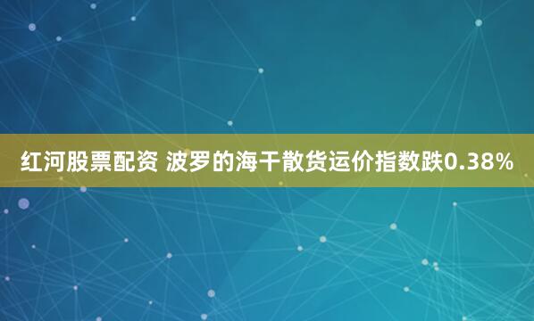 红河股票配资 波罗的海干散货运价指数跌0.38%