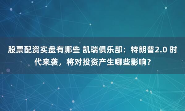 股票配资实盘有哪些 凯瑞俱乐部：特朗普2.0 时代来袭，将对投资产生哪些影响？