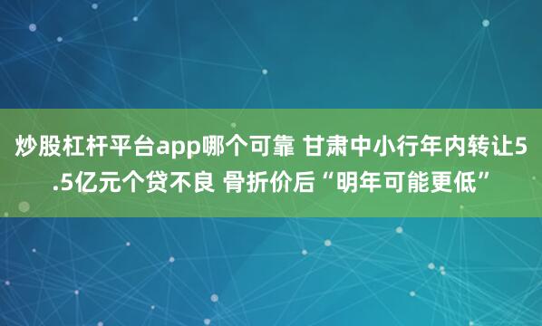 炒股杠杆平台app哪个可靠 甘肃中小行年内转让5.5亿元个贷不良 骨折价后“明年可能更低”