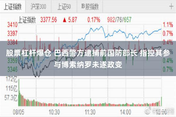 股票杠杆爆仓 巴西警方逮捕前国防部长 指控其参与博索纳罗未遂政变