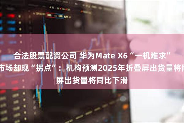 合法股票配资公司 华为Mate X6“一机难求” 折叠机市场却现“拐点”：机构预测2025年折叠屏出货量将同比下滑