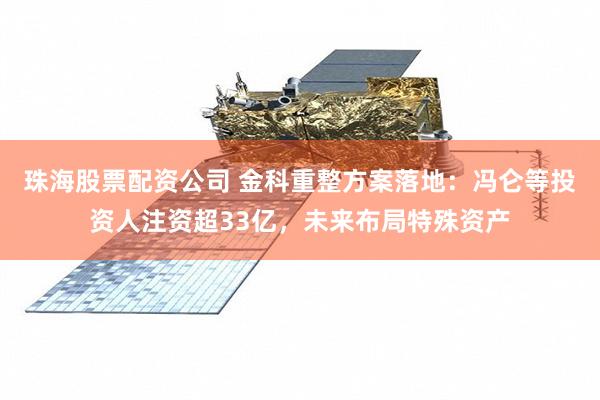 珠海股票配资公司 金科重整方案落地：冯仑等投资人注资超33亿，未来布局特殊资产