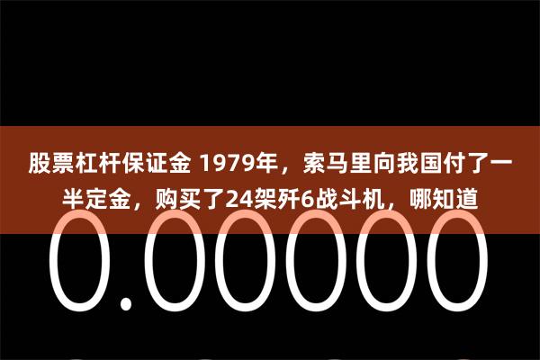 股票杠杆保证金 1979年，索马里向我国付了一半定金，购买了24架歼6战斗机，哪知道