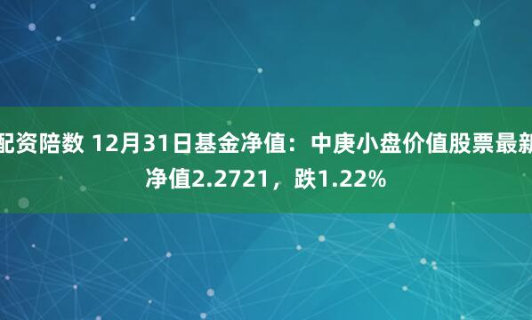 配资陪数 12月31日基金净值：中庚小盘价值股票最新净值2.2721，跌1.22%